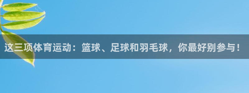 球宴体育app下载官网：这三项体育运动：篮球、足球和羽毛球，你最好别参与！