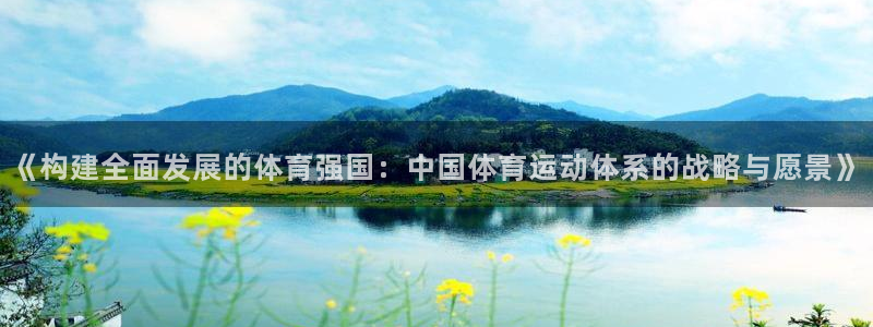 球宴体育app下载：《构建全面发展的体育强国：中国体育运动体系的战略与愿景》