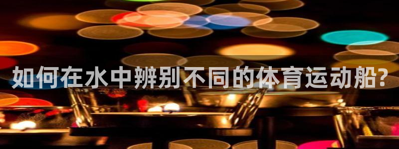 球宴体育下载：如何在水中辨别不同的体育运动船?