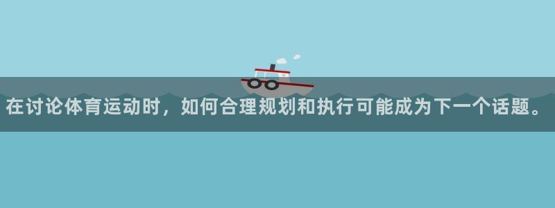 球宴体育app下载：在讨论体育运动时，如何合理规划和执行可能成为下一个话题。