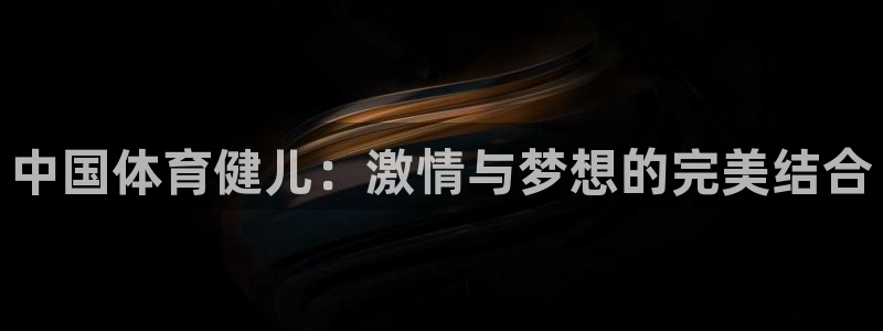球宴体育app：中国体育健儿：激情与梦想的完美结合