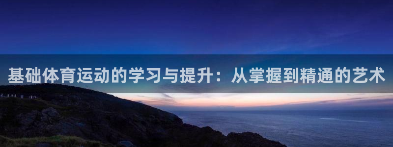 球宴体育下载app：基础体育运动的学习与提升：从掌握到精通的艺术