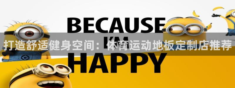 球宴体育下载app：打造舒适健身空间：体育运动地板定制店推荐